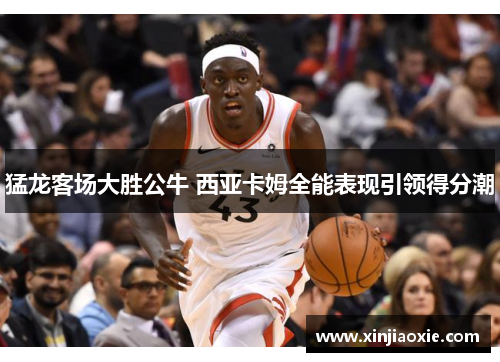 猛龙客场大胜公牛 西亚卡姆全能表现引领得分潮