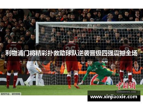 利物浦门将精彩扑救助球队逆袭晋级四强震撼全场