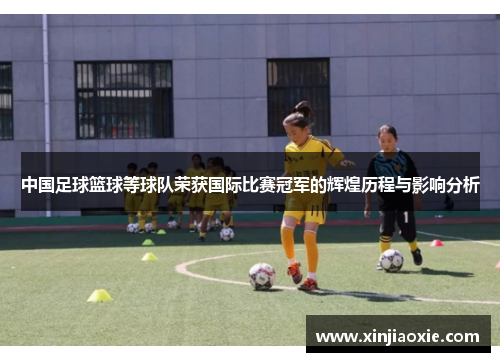 中国足球篮球等球队荣获国际比赛冠军的辉煌历程与影响分析