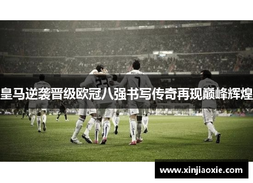 皇马逆袭晋级欧冠八强书写传奇再现巅峰辉煌