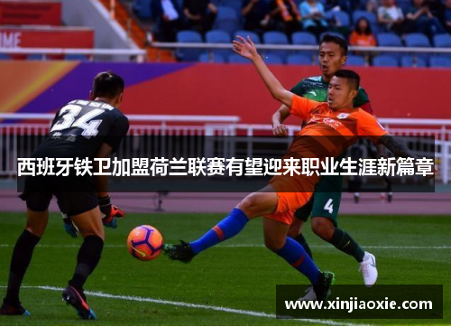 西班牙铁卫加盟荷兰联赛有望迎来职业生涯新篇章