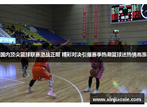 国内顶尖篮球联赛激战正酣 精彩对决引爆赛季热潮篮球迷热情高涨