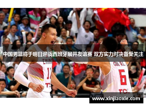 中国男篮将于明日迎战西班牙展开友谊赛 双方实力对决备受关注
