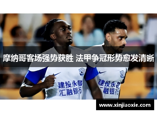 摩纳哥客场强势获胜 法甲争冠形势愈发清晰