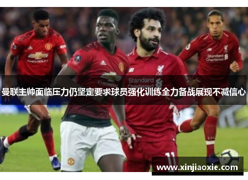 曼联主帅面临压力仍坚定要求球员强化训练全力备战展现不减信心