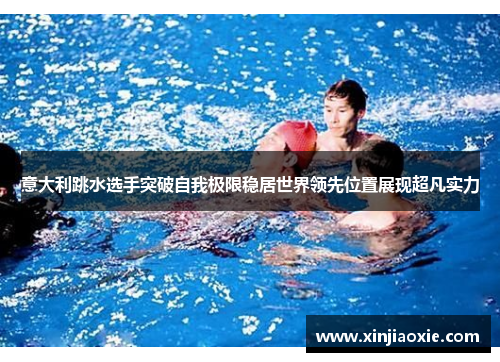 意大利跳水选手突破自我极限稳居世界领先位置展现超凡实力