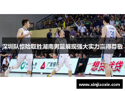 深圳队惊险取胜湖南男篮展现强大实力赢得尊敬