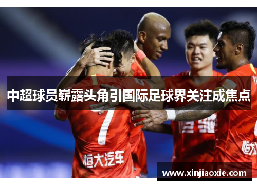 中超球员崭露头角引国际足球界关注成焦点
