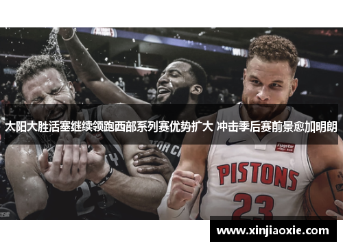 太阳大胜活塞继续领跑西部系列赛优势扩大 冲击季后赛前景愈加明朗
