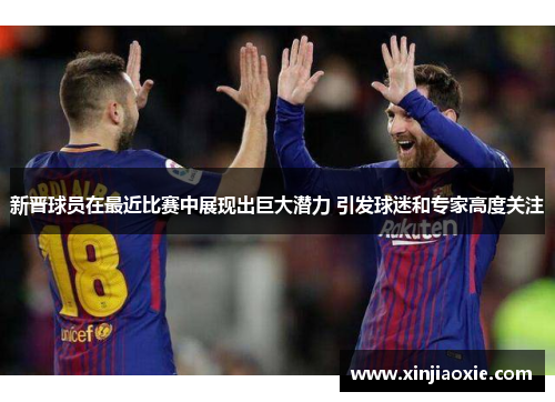 新晋球员在最近比赛中展现出巨大潜力 引发球迷和专家高度关注