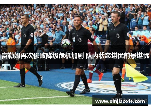 富勒姆再次惨败降级危机加剧 队内状态堪忧前景堪忧