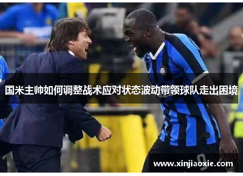 国米主帅如何调整战术应对状态波动带领球队走出困境