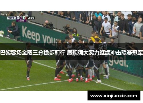 巴黎客场全取三分稳步前行 展现强大实力继续冲击联赛冠军
