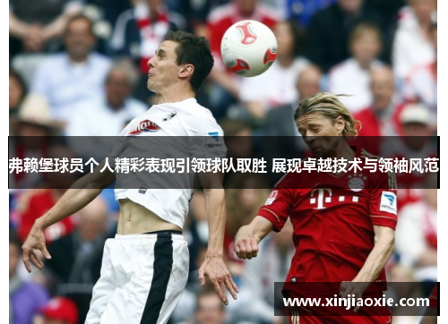 弗赖堡球员个人精彩表现引领球队取胜 展现卓越技术与领袖风范